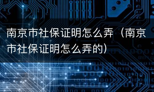南京市社保证明怎么弄（南京市社保证明怎么弄的）