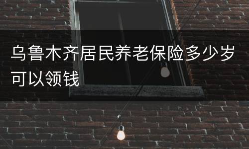 乌鲁木齐居民养老保险多少岁可以领钱