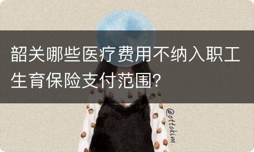 韶关哪些医疗费用不纳入职工生育保险支付范围？
