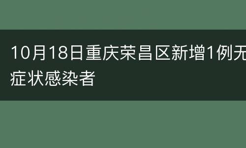 10月18日重庆荣昌区新增1例无症状感染者
