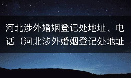 河北涉外婚姻登记处地址、电话（河北涉外婚姻登记处地址,电话）