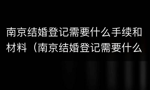 南京结婚登记需要什么手续和材料（南京结婚登记需要什么手续和材料和材料）