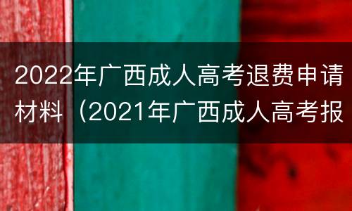 2022年广西成人高考退费申请材料（2021年广西成人高考报名）