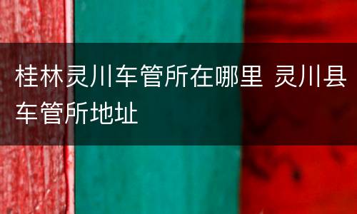 桂林灵川车管所在哪里 灵川县车管所地址
