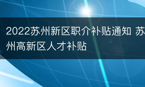 2022苏州新区职介补贴通知 苏州高新区人才补贴