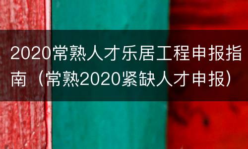 2020常熟人才乐居工程申报指南（常熟2020紧缺人才申报）
