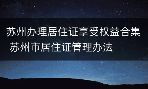 苏州办理居住证享受权益合集 苏州市居住证管理办法