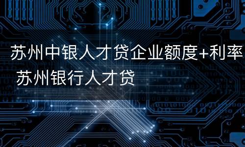 苏州中银人才贷企业额度+利率 苏州银行人才贷