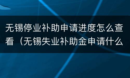 无锡停业补助申请进度怎么查看（无锡失业补助金申请什么时候结束）