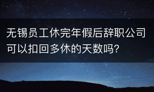 无锡员工休完年假后辞职公司可以扣回多休的天数吗？