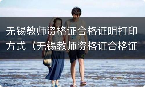无锡教师资格证合格证明打印方式（无锡教师资格证合格证明打印方式是什么）