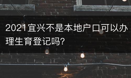 2021宜兴不是本地户口可以办理生育登记吗？