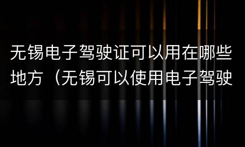 无锡电子驾驶证可以用在哪些地方（无锡可以使用电子驾驶证吗?）