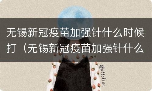 无锡新冠疫苗加强针什么时候打（无锡新冠疫苗加强针什么时候打第二针）
