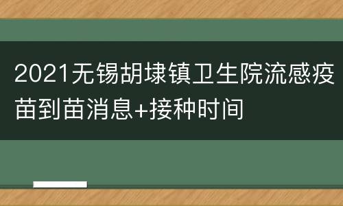 2021无锡胡埭镇卫生院流感疫苗到苗消息+接种时间