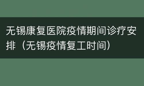 无锡康复医院疫情期间诊疗安排（无锡疫情复工时间）
