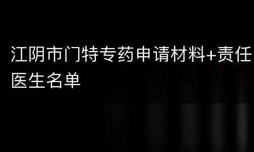 江阴市门特专药申请材料+责任医生名单