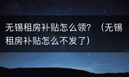 无锡租房补贴怎么领？（无锡租房补贴怎么不发了）