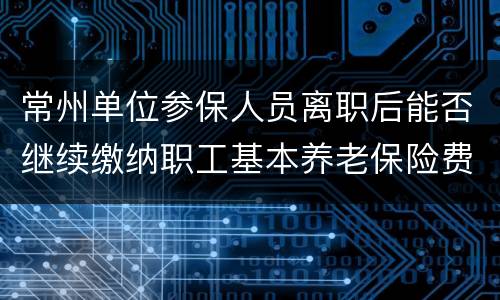 常州单位参保人员离职后能否继续缴纳职工基本养老保险费？