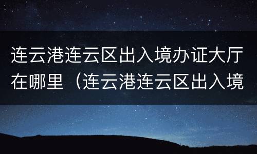 连云港连云区出入境办证大厅在哪里（连云港连云区出入境办证大厅在哪里啊）