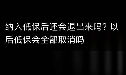 纳入低保后还会退出来吗? 以后低保会全部取消吗