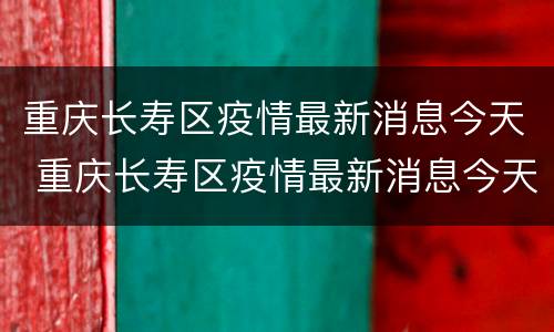 重庆长寿区疫情最新消息今天 重庆长寿区疫情最新消息今天新增一例