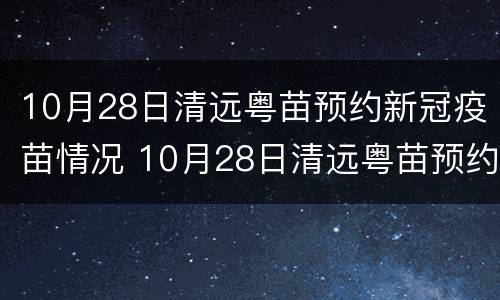 10月28日清远粤苗预约新冠疫苗情况 10月28日清远粤苗预约新冠疫苗情况怎么样