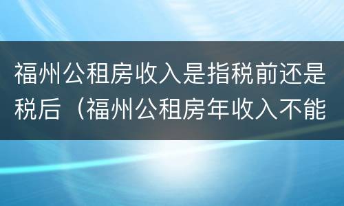 福州公租房收入是指税前还是税后（福州公租房年收入不能超过多少）