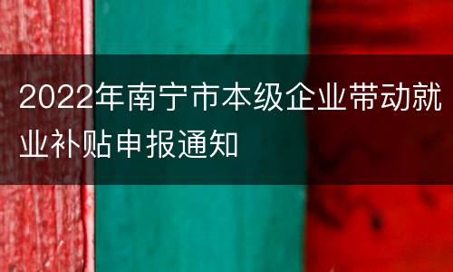 2022年南宁市本级企业带动就业补贴申报通知
