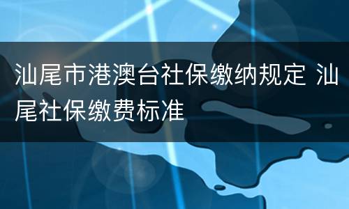 汕尾市港澳台社保缴纳规定 汕尾社保缴费标准