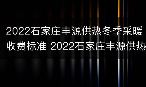 2022石家庄丰源供热冬季采暖收费标准 2022石家庄丰源供热冬季采暖收费标准表