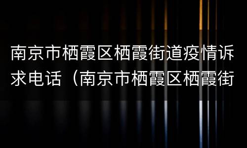 南京市栖霞区栖霞街道疫情诉求电话（南京市栖霞区栖霞街道疫情诉求电话是多少）
