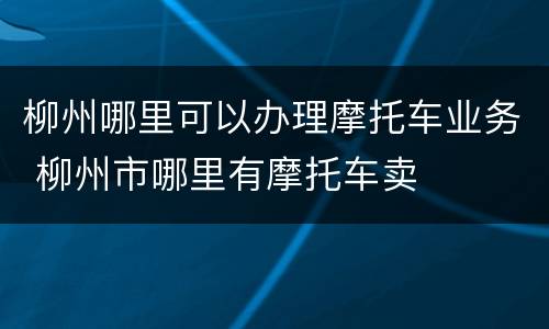 柳州哪里可以办理摩托车业务 柳州市哪里有摩托车卖