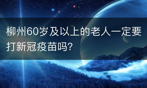 柳州60岁及以上的老人一定要打新冠疫苗吗？