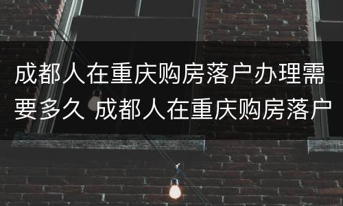 成都人在重庆购房落户办理需要多久 成都人在重庆购房落户办理需要多久