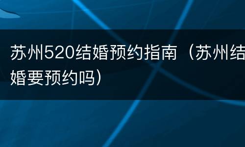 苏州520结婚预约指南（苏州结婚要预约吗）