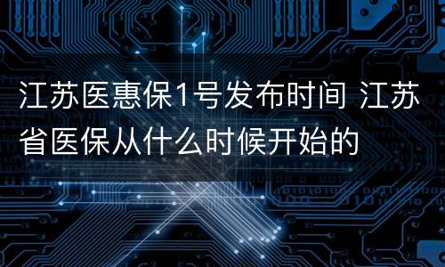 江苏医惠保1号发布时间 江苏省医保从什么时候开始的