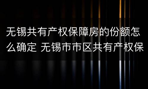 无锡共有产权保障房的份额怎么确定 无锡市市区共有产权保障房管理暂行办法