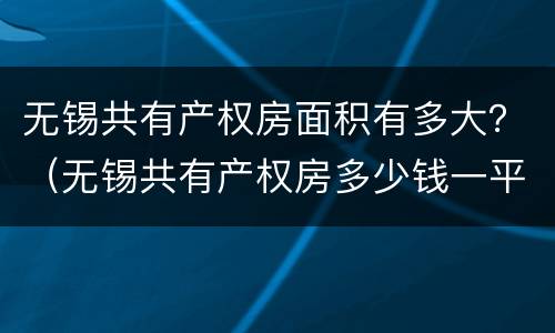 无锡共有产权房面积有多大？（无锡共有产权房多少钱一平方）