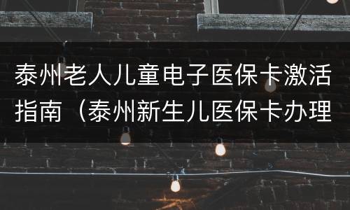 泰州老人儿童电子医保卡激活指南（泰州新生儿医保卡办理流程）