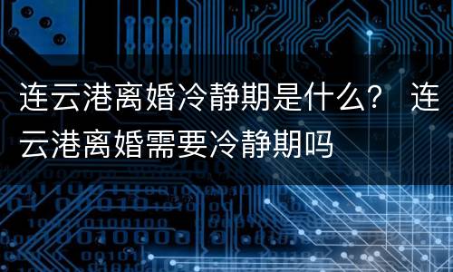 连云港离婚冷静期是什么？ 连云港离婚需要冷静期吗