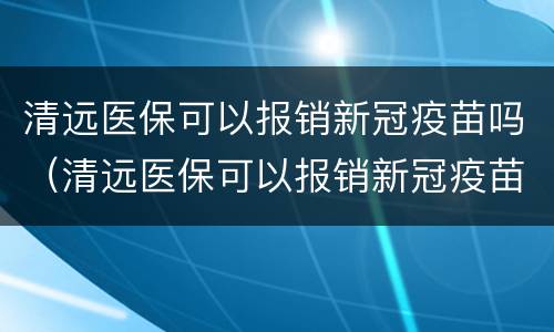 清远医保可以报销新冠疫苗吗（清远医保可以报销新冠疫苗吗现在）