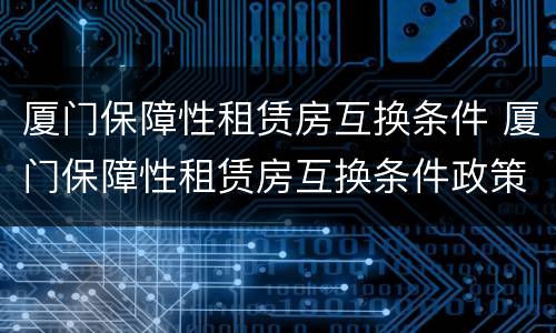 厦门保障性租赁房互换条件 厦门保障性租赁房互换条件政策