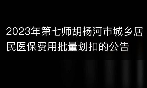 2023年第七师胡杨河市城乡居民医保费用批量划扣的公告