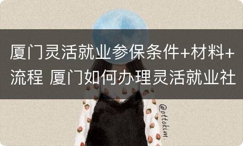 厦门灵活就业参保条件+材料+流程 厦门如何办理灵活就业社保