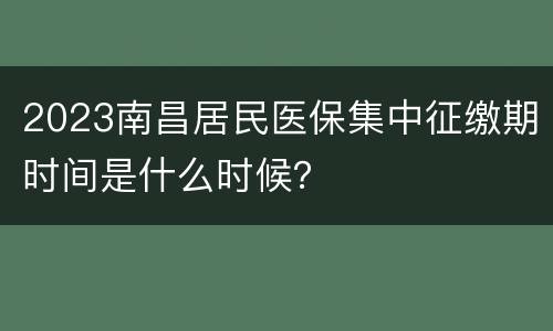 2023南昌居民医保集中征缴期时间是什么时候？