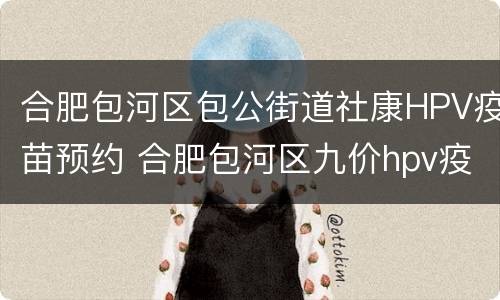 合肥包河区包公街道社康HPV疫苗预约 合肥包河区九价hpv疫苗接种点