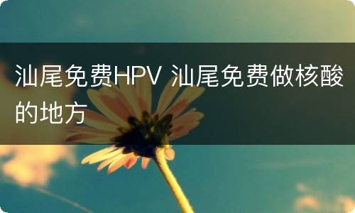 汕尾免费HPV 汕尾免费做核酸的地方