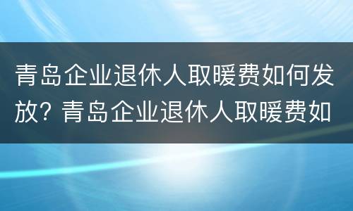 青岛企业退休人取暖费如何发放? 青岛企业退休人取暖费如何发放的
