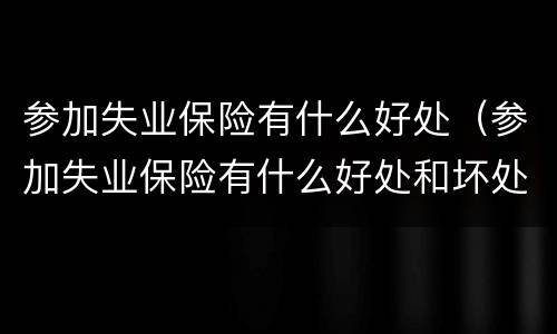参加失业保险有什么好处（参加失业保险有什么好处和坏处）